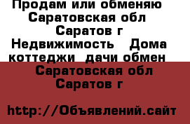 Продам или обменяю - Саратовская обл., Саратов г. Недвижимость » Дома, коттеджи, дачи обмен   . Саратовская обл.,Саратов г.